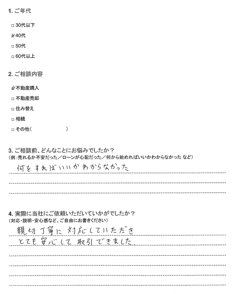 40代のお客様の声。ご相談内容は不動産購入。ご相談前は何をすればいいかわからなかったが、親切丁寧に対応していただき、とても安心して取引できたとのこと。